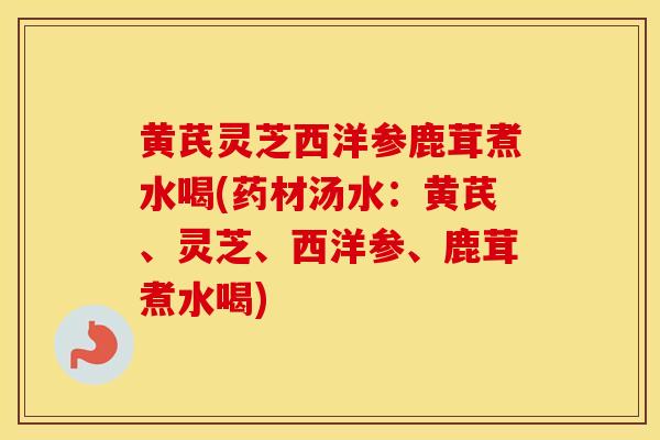 黄芪灵芝西洋参鹿茸煮水喝(药材汤水：黄芪、灵芝、西洋参、鹿茸煮水喝)