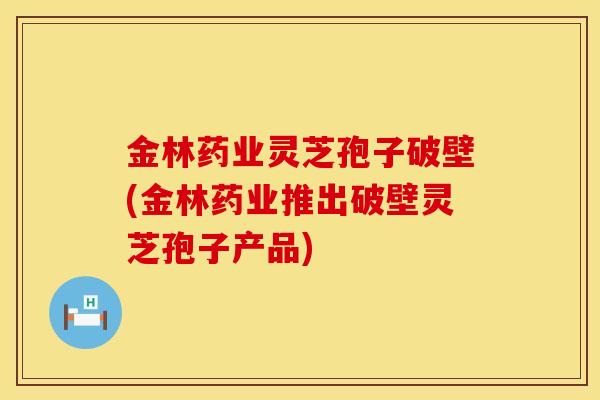 金林药业灵芝孢子破壁(金林药业推出破壁灵芝孢子产品)