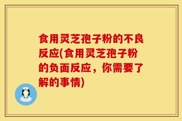 食用灵芝孢子粉的不良反应(食用灵芝孢子粉的负面反应，你需要了解的事情)