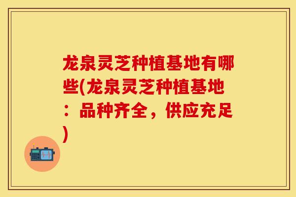 龙泉灵芝种植基地有哪些(龙泉灵芝种植基地：品种齐全，供应充足)
