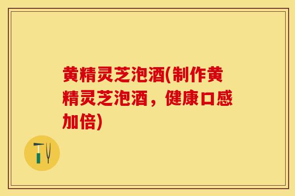 黄精灵芝泡酒(制作黄精灵芝泡酒，健康口感加倍)