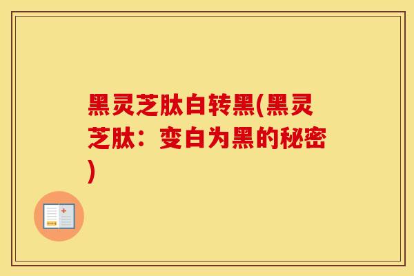 黑灵芝肽白转黑(黑灵芝肽：变白为黑的秘密)