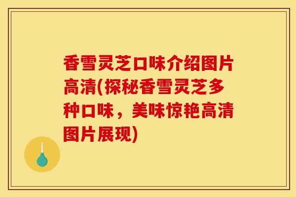 香雪灵芝口味介绍图片高清(探秘香雪灵芝多种口味,美味惊艳高清图片展现) 香雪灵芝口味介绍图片高清(探秘香雪灵芝多种口味,美味惊艳高清图片展现)