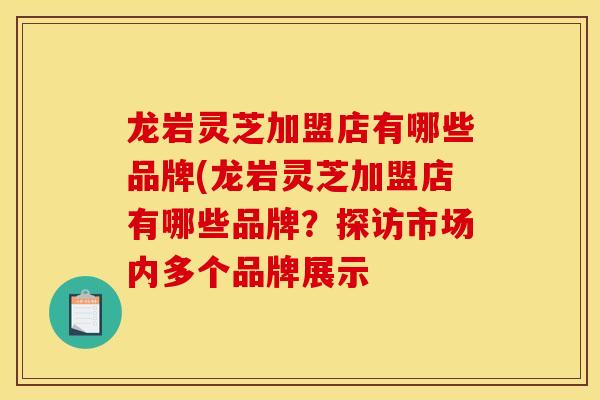 龙岩灵芝加盟店有哪些品牌(龙岩灵芝加盟店有哪些品牌？探访市场内多个品牌展示