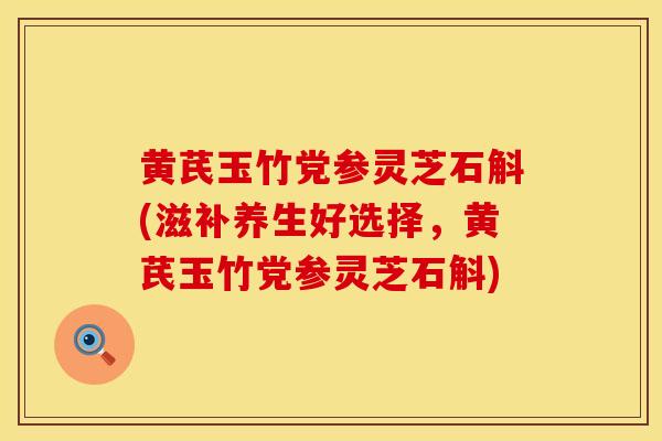 黄芪玉竹党参灵芝石斛(滋补养生好选择,黄芪玉竹党参灵芝石斛) 黄芪玉竹党参灵芝石斛(滋补养生好选择,黄芪玉竹党参灵芝石斛)