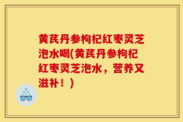 黄芪丹参枸杞红枣灵芝泡水喝(黄芪丹参枸杞红枣灵芝泡水，营养又滋补！)
