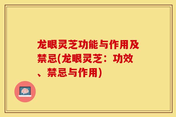 龙眼灵芝功能与作用及禁忌(龙眼灵芝：功效、禁忌与作用)