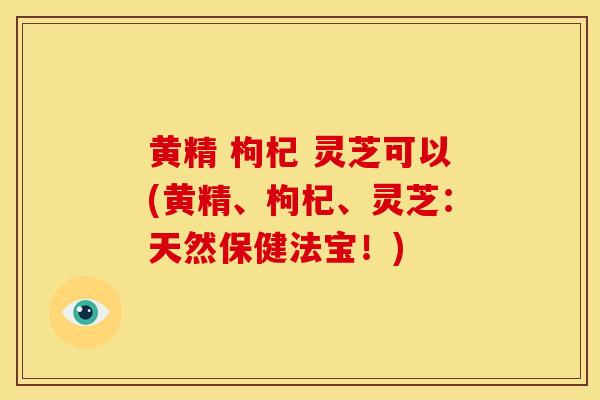 黄精 枸杞 灵芝可以(黄精、枸杞、灵芝：天然保健法宝！)