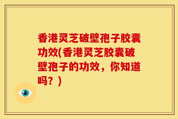 香港灵芝破壁孢子胶囊功效(香港灵芝胶囊破壁孢子的功效,你知道吗?) 香港灵芝破壁孢子胶囊功效(香港灵芝胶囊破壁孢子的功效,你知道吗?)