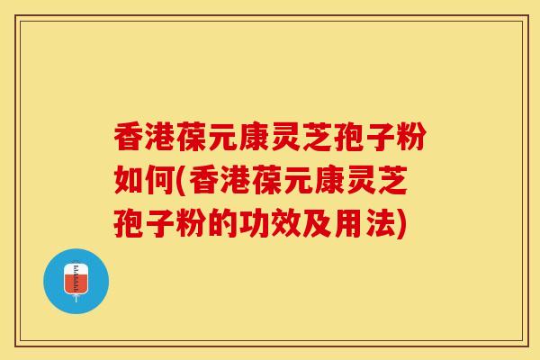 香港葆元康灵芝孢子粉如何(香港葆元康灵芝孢子粉的功效及用法)