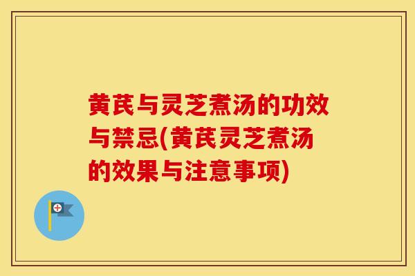 黄芪与灵芝煮汤的功效与禁忌(黄芪灵芝煮汤的效果与注意事项)