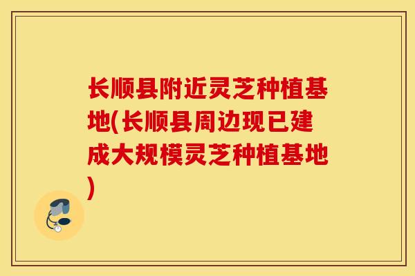 长顺县附近灵芝种植基地(长顺县周边现已建成大规模灵芝种植基地)