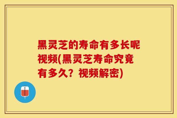 黑灵芝的寿命有多长呢视频(黑灵芝寿命究竟有多久？视频解密)