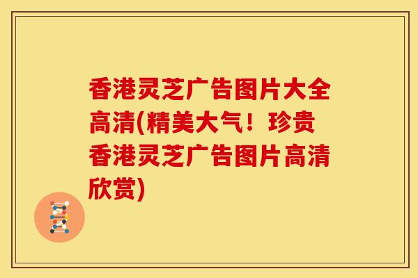 香港灵芝广告图片大全高清(精美大气！珍贵香港灵芝广告图片高清欣赏)