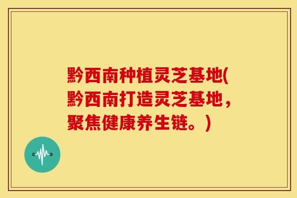 黔西南种植灵芝基地(黔西南打造灵芝基地，聚焦健康养生链。)