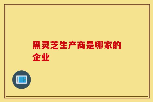 黑灵芝生产商是哪家的企业