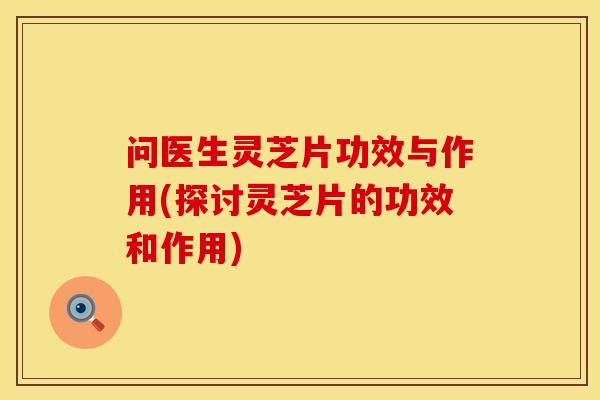 问医生灵芝片功效与作用(探讨灵芝片的功效和作用)