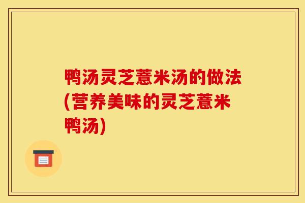 鸭汤灵芝薏米汤的做法(营养美味的灵芝薏米鸭汤) 鸭汤灵芝薏米汤的做法(营养美味的灵芝薏米鸭汤)