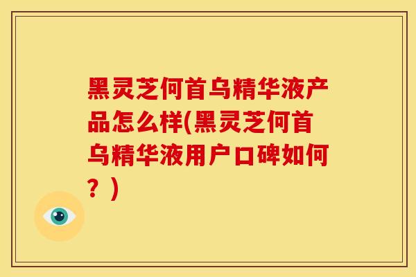 黑灵芝何首乌精华液产品怎么样(黑灵芝何首乌精华液用户口碑如何?) 黑灵芝何首乌精华液产品怎么样(黑灵芝何首乌精华液用户口碑如何?)