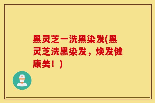 黑灵芝一洗黑染发(黑灵芝洗黑染发，焕发健康美！)