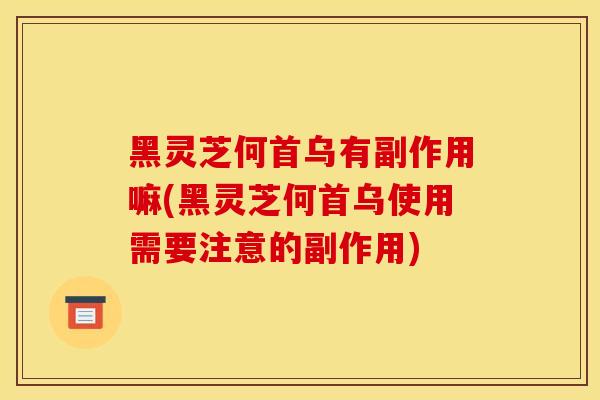 黑灵芝何首乌有副作用嘛(黑灵芝何首乌使用需要注意的副作用)