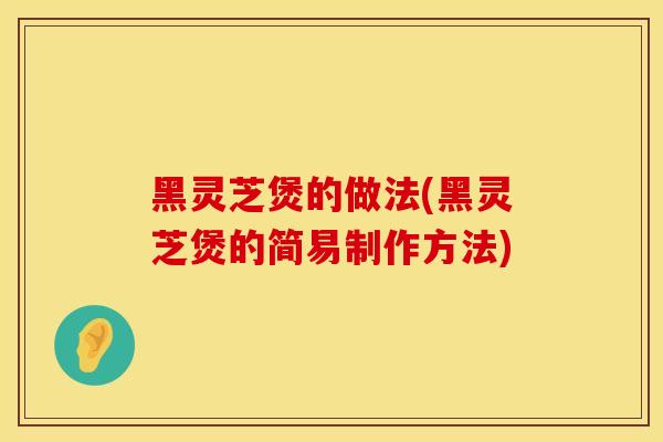 黑灵芝煲的做法(黑灵芝煲的简易制作方法) 黑灵芝煲的做法(黑灵芝煲的简易制作方法)