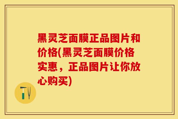 黑灵芝面膜正品图片和价格(黑灵芝面膜价格实惠，正品图片让你放心购买)