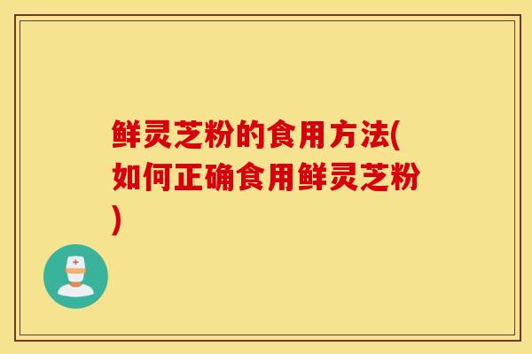 鲜灵芝粉的食用方法(如何正确食用鲜灵芝粉)