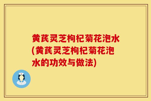 黄芪灵芝枸杞菊花泡水(黄芪灵芝枸杞菊花泡水的功效与做法) 黄芪灵芝枸杞菊花泡水(黄芪灵芝枸杞菊花泡水的功效与做法)