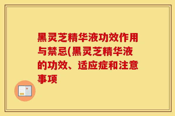 黑灵芝精华液功效作用与禁忌(黑灵芝精华液的功效、适应症和注意事项