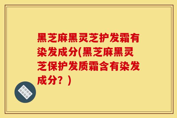 黑芝麻黑灵芝护发霜有染发成分(黑芝麻黑灵芝保护发质霜含有染发成分？)