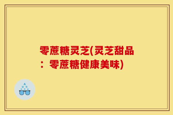 零蔗糖灵芝(灵芝甜品：零蔗糖健康美味)