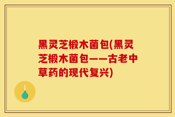 黑灵芝椴木菌包(黑灵芝椴木菌包——古老中草药的现代复兴)