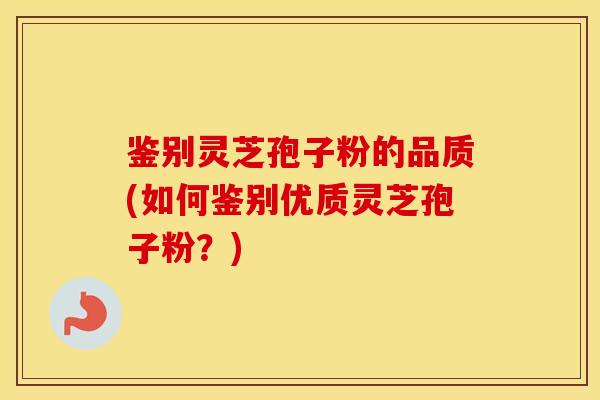 鉴别灵芝孢子粉的品质(如何鉴别优质灵芝孢子粉？)