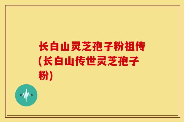 长白山灵芝孢子粉祖传(长白山传世灵芝孢子粉) 长白山灵芝孢子粉祖传(长白山传世灵芝孢子粉)