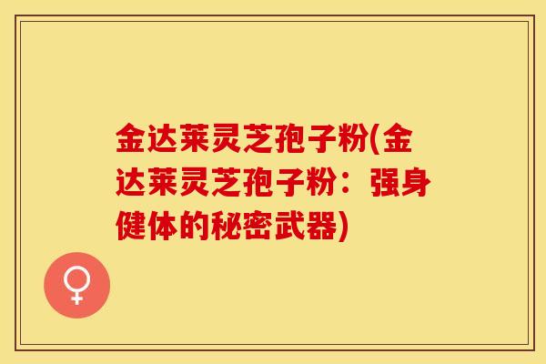 金达莱灵芝孢子粉(金达莱灵芝孢子粉：强身健体的秘密武器)