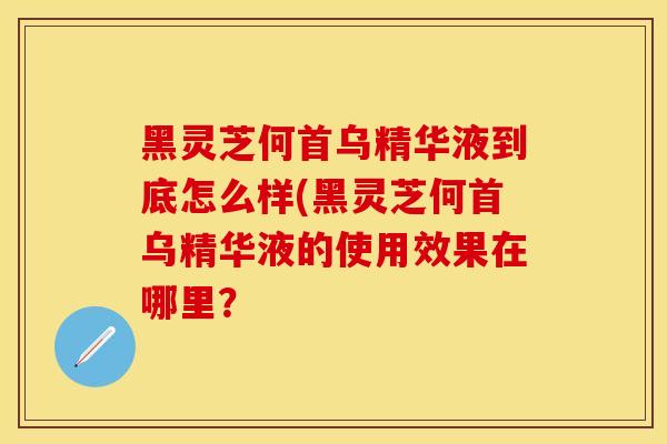 黑灵芝何首乌精华液到底怎么样(黑灵芝何首乌精华液的使用效果在哪里？