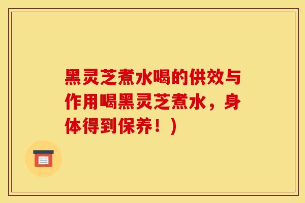 黑灵芝煮水喝的供效与作用喝黑灵芝煮水，身体得到保养！)