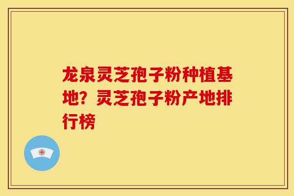 龙泉灵芝孢子粉种植基地？灵芝孢子粉产地排行榜