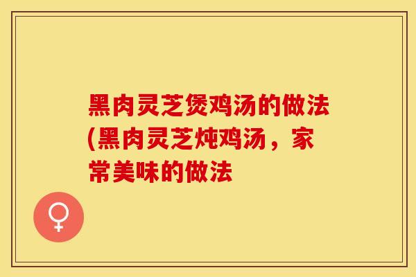 黑肉灵芝煲鸡汤的做法(黑肉灵芝炖鸡汤，家常美味的做法