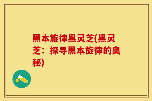 黑本旋律黑灵芝(黑灵芝：探寻黑本旋律的奥秘)