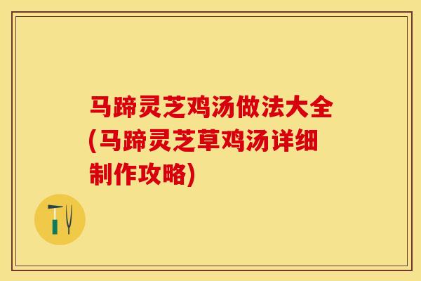 马蹄灵芝鸡汤做法大全(马蹄灵芝草鸡汤详细制作攻略)