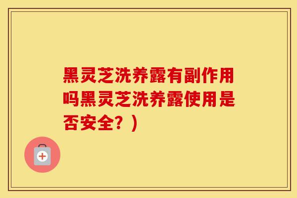 黑灵芝洗养露有副作用吗黑灵芝洗养露使用是否安全？)