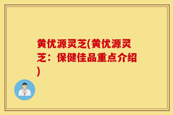 黄优源灵芝(黄优源灵芝：保健佳品重点介绍)