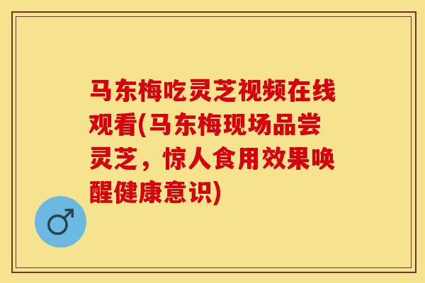 马东梅吃灵芝视频在线观看(马东梅现场品尝灵芝,惊人食用效果唤醒健康意识) 马东梅吃灵芝视频在线观看(马东梅现场品尝灵芝,惊人食用效果唤醒健康意识)