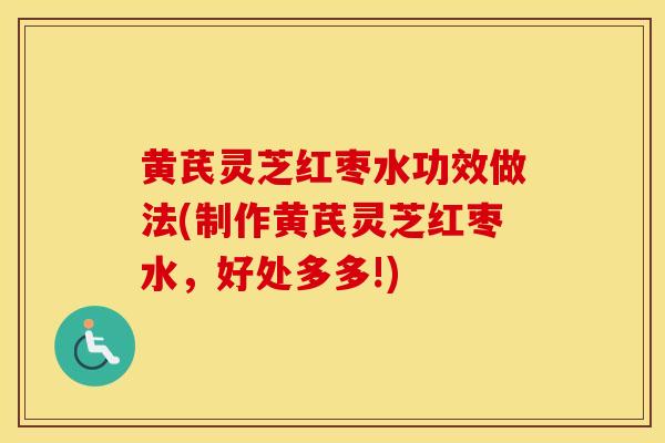 黄芪灵芝红枣水功效做法(制作黄芪灵芝红枣水,好处多多!) 黄芪灵芝红枣水功效做法(制作黄芪灵芝红枣水,好处多多!)