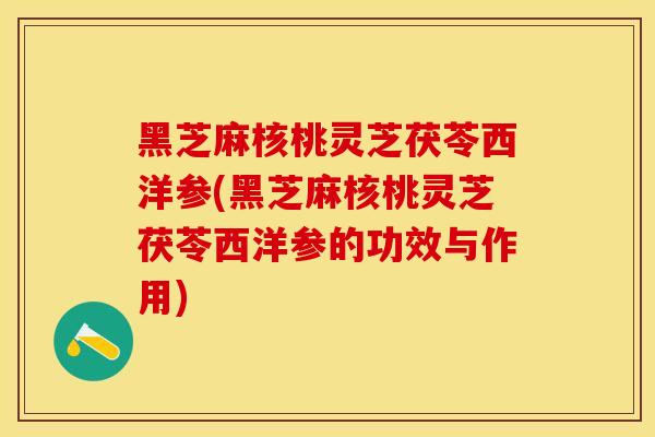 黑芝麻核桃灵芝茯苓西洋参(黑芝麻核桃灵芝茯苓西洋参的功效与作用) 黑芝麻核桃灵芝茯苓西洋参(黑芝麻核桃灵芝茯苓西洋参的功效与作用)