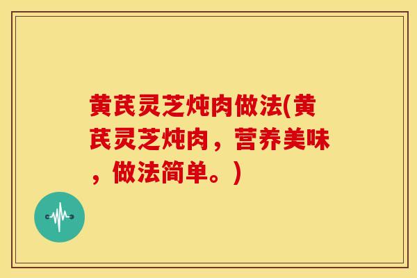 黄芪灵芝炖肉做法(黄芪灵芝炖肉，营养美味，做法简单。)
