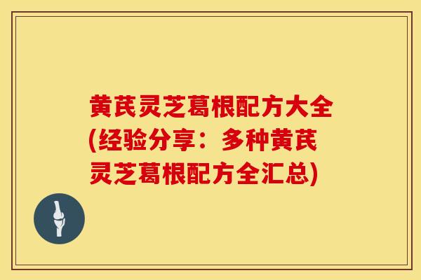 黄芪灵芝葛根配方大全(经验分享：多种黄芪灵芝葛根配方全汇总)