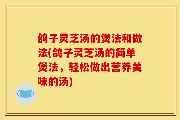 鸽子灵芝汤的煲法和做法(鸽子灵芝汤的简单煲法，轻松做出营养美味的汤)